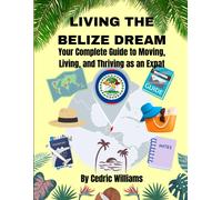Living The Belize Dream: Your Complete Guide To Moving, Living, And Thriving As An Expat (The Retire In Belize Hub: Your Ultimate Guide To Living The Dream)
