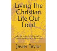 Living The Christian Life Out loud: A Guide to Upright Living in a Time of Apostasy and Deception