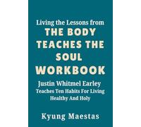 Living the Lessons from The Body Teaches the Soul Workbook: Justin Whitmel Earley Teaches Ten Habits For Living Healthy And Holy