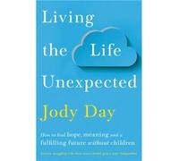 Jody Day - Vivre la vie inattendue - Comment trouver espoir, sens et un avenir épanoui sans enfants