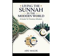 Living The Sunnah In The Modern World: A Guide to Timeless Wisdom: Practical Islamic Guidance for Faith, Character, Work, Family, and Daily Life