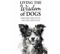 Living the Wisdom of Dogs: How Dogs Teach Us to Live, Love, and Let Go