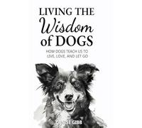 Living the Wisdom of Dogs: How Dogs Teach Us to Live, Love, and Let Go