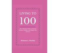 LIVING TO 100: The Ultimate Guide to Staying Vibrant, Healthy, and Happy for a Century