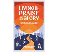 Living To The Praise Of His Glory: Discovering How to Live in The Only Way That Matters