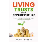 LIVING TRUSTS FOR A SECURE FUTURE: HOW TO PROTECT AND MANAGE YOUR ESTATE WITH CONFIDENCE