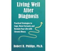 Living Well After Diagnosis: Practical Strategies to Cope, Move Forward, and Reclaim Your Life with Chronic Illness