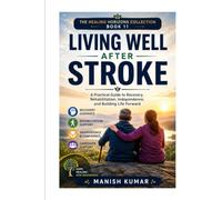Living Well After Stroke: A Practical Guide to Recovery, Rehabilitation, Independence, and Building Life Forward