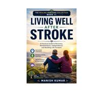 Living Well After Stroke: A Practical Guide to Recovery, Rehabilitation, Independence, and Building Life Forward