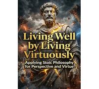 Living Well by Living Virtuously: Applying Stoic Philosophy for Perspective and Virtue
