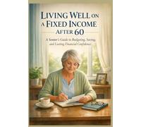 LIVING WELL ON A FIXED INCOME AFTER 60: A Senior’s Guide to Budgeting, Saving, and Lasting Financial Confidence