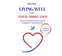 Living Well with Atrial Fibrillation: A Practical Guide to Understanding Your Condition, Managing Daily Life, Reducing Anxiety, and Working Confidently with Your Healthcare Team