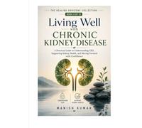 Living Well with Chronic Kidney Disease: A Practical Guide to Understanding CKD, Supporting Kidney Health, Managing Daily Life, and Moving Forward with Confidence
