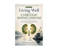 Living Well with Chronic Kidney Disease: A Practical Guide to Understanding CKD, Supporting Kidney Health, Managing Daily Life, and Moving Forward with Confidence