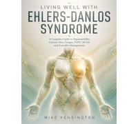 LIVING WELL WITH EHLERS-DANLOS SYNDROME: A Complete Guide to Hypermobility, Chronic Pain, Fatigue, POTS, MCAS, and Everyday Management