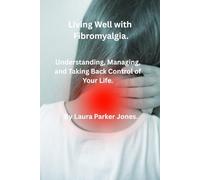 Living Well with Fibromyalgia.: Understanding, Managing and Taking Back Control of Your Life.