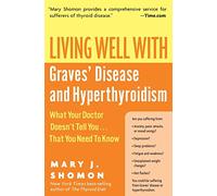 Living Well with Graves' Disease and Hyperthyroidism: What Your Doctor Doesn't Tell You...That You Need to Know - A Patient Advocate's Guide to Holistic and Medical Solutions