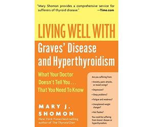Living Well with Graves' Disease and Hyperthyroidism: What Your Doctor Doesn't Tell You...That You Need to Know - A Patient Advocate's Guide to Holistic and Medical Solutions