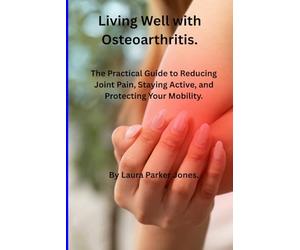 Living Well with Osteoarthritis.: The Practical Guide to Reducing Joint Pain, Staying Active, and Protecting Your Mobility.