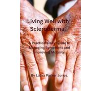 Living Well with Scleroderma.: A Practical Daily Guide to Managing Symptoms, and Improving Mobility.
