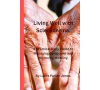Living Well with Scleroderma.: A Practical Daily Guide to Managing Symptoms, and Improving Mobility.