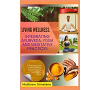 Living Wellness: Integrating Ayurveda, Yoga And Meditative Practices: A Practical Guide to Daily Balance, Natural Healing, and Mindful Living