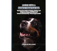 Living with a Bernese Mountain Dog: The Complete Guide to Training, Raising, and Caring for a Happy, Well-Behaved Bernese Mountain Dog - From Puppy to Adult