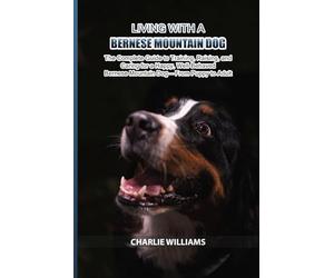Living with a Bernese Mountain Dog: The Complete Guide to Training, Raising, and Caring for a Happy, Well-Behaved Bernese Mountain Dog - From Puppy to Adult