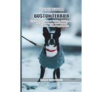 Living with a Boston Terrier: The Complete Guide to Training, Raising, and Caring for a Happy, Well-Behaved Boston Terrier - From Puppy to Adult