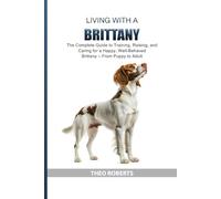 Living with a Brittany: The Complete Guide to Training, Raising, and Caring for a Happy, Well-Behaved Brittany - From Puppy to Adult