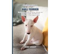 Living with a Bull Terrier: The Complete Guide to Training, Raising, and Caring for a Happy, Well-Behaved Bull Terrier - From Puppy to Adult