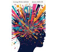 Living with ADHD: A Practical Guide to Understanding, Coping, and Thriving in Daily Life
