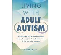 Living with Adult Autism: Practical Tools for Executive Functioning, Sensory Overload, and Better Communication, so You Can Thrive Unmasked