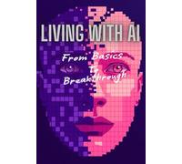 Living with AI: Adapting, Advancing, And Achieving in 2025: From Basics to Breakthroughs: How AI Can Empower Your Life, Career, and Business