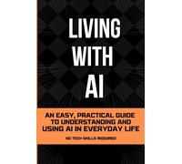 Living With AI: An Easy, Practical Guide to Understanding and Using AI in Everyday Life - No Tech Skills Required