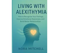 living With Alexithymia: How to Recognise Your Feelings, Improve Emotional Awareness, and Build Better Relationships