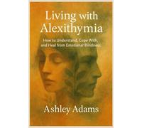 Living with Alexithymia: How to Understand, Cope With, and Heal from Emotional Blindness