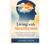 Living with Alexithymia: Understanding your emotions, learning to communicate without clear feelings, and reducing misunderstandings