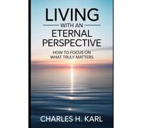 LIVING WITH AN ETERNAL PERSPECTIVE - HOW TO FOCUS ON WHAT TRULY MATTERS: Heaven-focused living