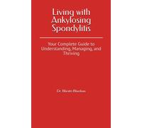 Living With Ankylosing Spondylitis: Your Complete Guide To Understanding, Managing, And Thriving