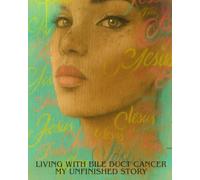 Living with Bile Duct Cancer: My Unfinished Story: A True Story of Cholangiocarcinoma, Rare Illness, Family Support, Faith, Hope, and Finding Meaning in the Face of Bile Duct Cancer