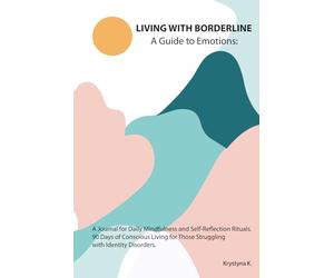 Living with Borderline: A Guide to Emotions: A Journal for Daily Mindfulness and Self-Reflection Rituals. 90 Days of Conscious Living for Those Struggling with Identity Disorders