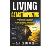 Living with Catastrophizing: Break Free from Overthinking, Anxiety, and Self-Doubt by Rewiring Negative Thought Patterns and Building Lasting Confidence