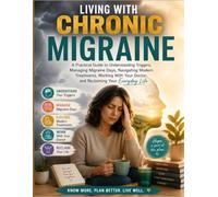 Living With Chronic Migraine: A Practical Guide to Understanding Triggers, Managing Migraine Days, Navigating Modern Treatments, Working With Your Doctor, and Reclaiming Your Everyday Life