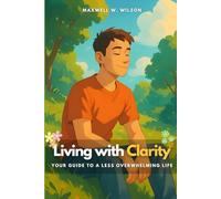Living with Clarity: Your Guide to a Less Overwhelming Life
