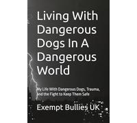 Living With Dangerous Dogs In A Dangerous World: My Life With Dangerous Dogs, Trauma, and the Fight to Keep Them Safe