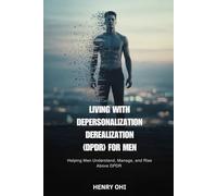 Living with Depersonalization Derealization (DPDR) for Men: Helping Men Understand, Manage, and Rise Above DPDR