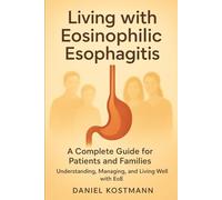 Living with Eosinophilic Esophagitis: A Complete Guide for Patients and Families: Understanding, Managing, and Living Well with EoE