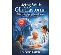Living With Glioblastoma: A Step-by-Step Guide to Diagnosis, Treatment, and Daily Life Support