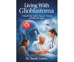 Living With Glioblastoma: A Step-by-Step Guide to Diagnosis, Treatment, and Daily Life Support